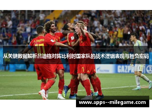 从关键数据解析吕迪格对阵比利时国家队的战术逻辑表现与胜负密码 从关键数据解析吕迪格对阵比利时国家队的战术逻辑表现与胜负密码