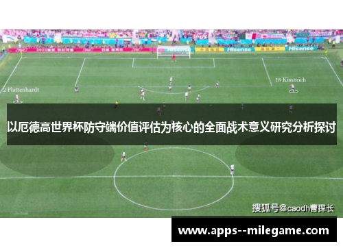 以厄德高世界杯防守端价值评估为核心的全面战术意义研究分析探讨 以厄德高世界杯防守端价值评估为核心的全面战术意义研究分析探讨