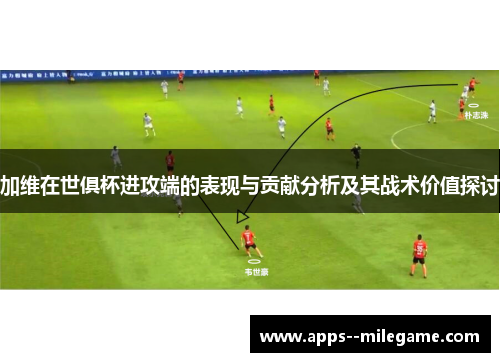 加维在世俱杯进攻端的表现与贡献分析及其战术价值探讨 加维在世俱杯进攻端的表现与贡献分析及其战术价值探讨