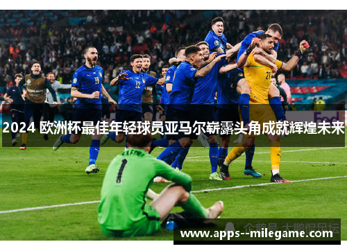 2024 欧洲杯最佳年轻球员亚马尔崭露头角成就辉煌未来 2024 欧洲杯最佳年轻球员亚马尔崭露头角成就辉煌未来