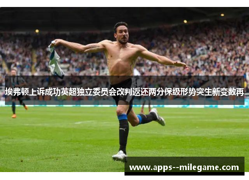 埃弗顿上诉成功英超独立委员会改判返还两分保级形势突生新变数再 埃弗顿上诉成功英超独立委员会改判返还两分保级形势突生新变数再