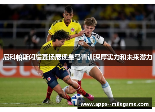 尼科帕斯闪耀赛场展现皇马青训深厚实力和未来潜力 尼科帕斯闪耀赛场展现皇马青训深厚实力和未来潜力
