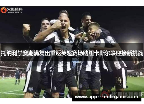 托纳利禁赛期满复出重返英超赛场助纽卡斯尔联迎接新挑战 托纳利禁赛期满复出重返英超赛场助纽卡斯尔联迎接新挑战