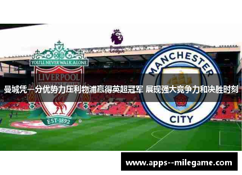 曼城凭一分优势力压利物浦赢得英超冠军 展现强大竞争力和决胜时刻 曼城凭一分优势力压利物浦赢得英超冠军 展现强大竞争力和决胜时刻