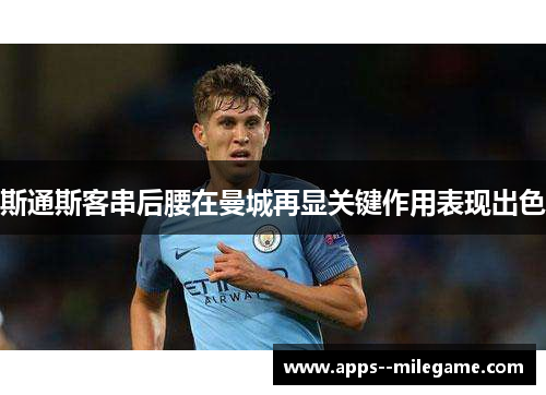 斯通斯客串后腰在曼城再显关键作用表现出色 斯通斯客串后腰在曼城再显关键作用表现出色