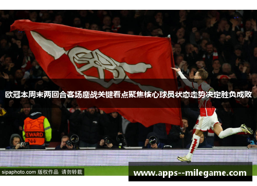 欧冠本周末两回合客场鏖战关键看点聚焦核心球员状态走势决定胜负成败 欧冠本周末两回合客场鏖战关键看点聚焦核心球员状态走势决定胜负成败