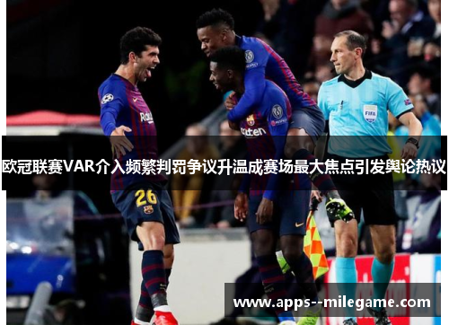 欧冠联赛VAR介入频繁判罚争议升温成赛场最大焦点引发舆论热议