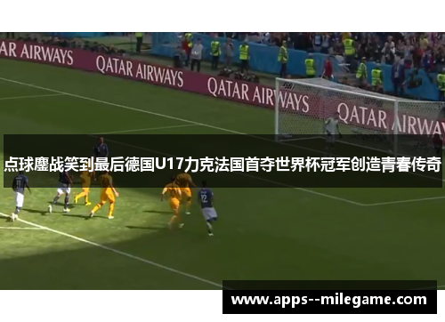 点球鏖战笑到最后德国U17力克法国首夺世界杯冠军创造青春传奇 点球鏖战笑到最后德国U17力克法国首夺世界杯冠军创造青春传奇
