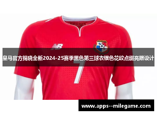 皇马官方揭晓全新2024-25赛季黑色第三球衣银色花纹点缀亮眼设计 皇马官方揭晓全新2024-25赛季黑色第三球衣银色花纹点缀亮眼设计