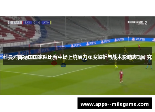 科曼对阵德国国家队比赛中场上统治力深度解析与战术影响表现研究 科曼对阵德国国家队比赛中场上统治力深度解析与战术影响表现研究