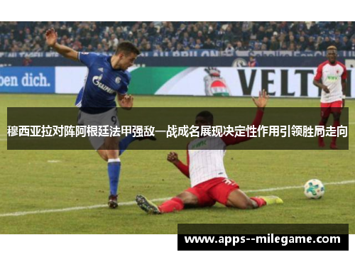 穆西亚拉对阵阿根廷法甲强敌一战成名展现决定性作用引领胜局走向
