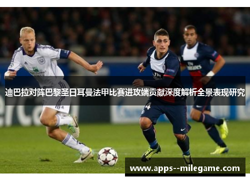 迪巴拉对阵巴黎圣日耳曼法甲比赛进攻端贡献深度解析全景表现研究 迪巴拉对阵巴黎圣日耳曼法甲比赛进攻端贡献深度解析全景表现研究