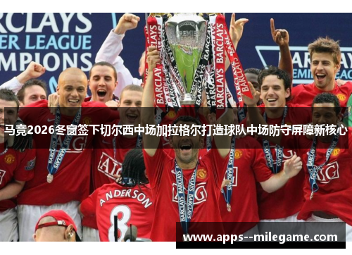马竞2026冬窗签下切尔西中场加拉格尔打造球队中场防守屏障新核心