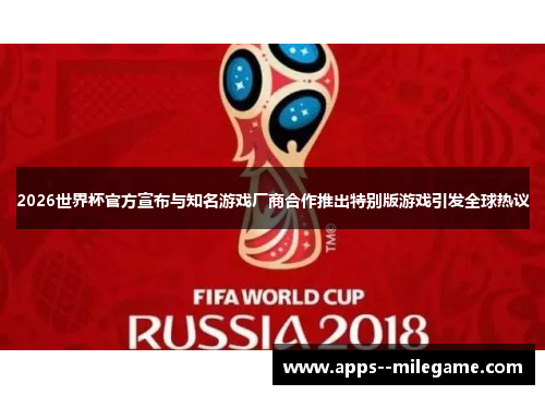 2026世界杯官方宣布与知名游戏厂商合作推出特别版游戏引发全球热议