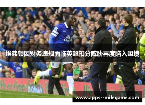 埃弗顿因财务违规面临英超扣分威胁再度陷入困境