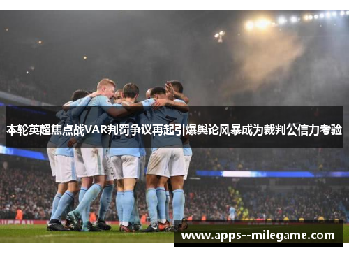 本轮英超焦点战VAR判罚争议再起引爆舆论风暴成为裁判公信力考验