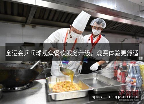全运会乒乓球观众餐饮服务升级,观赛体验更舒适 全运会乒乓球观众餐饮服务升级,观赛体验更舒适